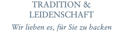 TRADITION & LEIDENSCHAFT Wir lieben es, für Sie zu backen