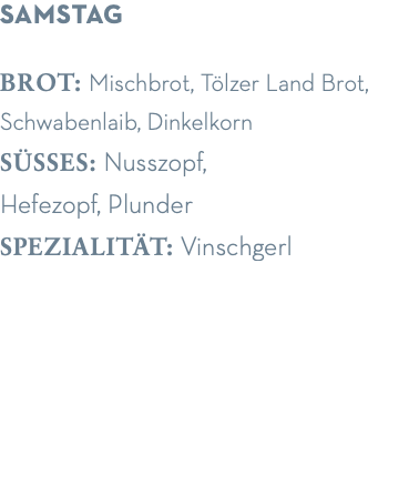 Samstag brot: Mischbrot, Tölzer Land Brot, Schwabenlaib, Dinkelkorn süsses: Nusszopf,  Hefezopf, Plunder spezialität: Vinschgerl